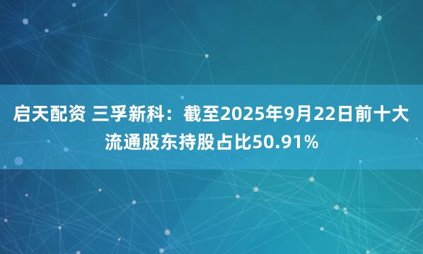 启天配资 三孚新科：截至2025年9月22日前十大流通股东持股占比50.91%