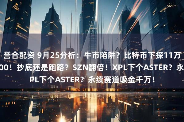 誉合配资 9月25分析：牛市陷阱？比特币下探11万！以太坊跌破4000！抄底还是跑路？SZN翻倍！XPL下个ASTER？永续赛道吸金千万！