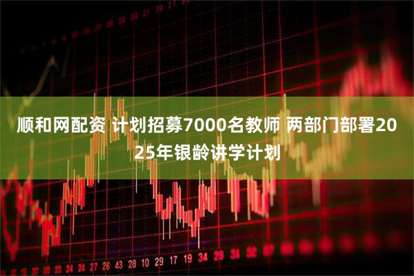 顺和网配资 计划招募7000名教师 两部门部署2025年银龄讲学计划