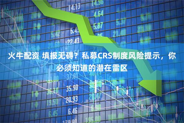 火牛配资 填报无碍?私募CRS制度风险提示,你必须知道的潜在雷区