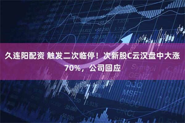 久连阳配资 触发二次临停!次新股C云汉盘中大涨70%,公司回应