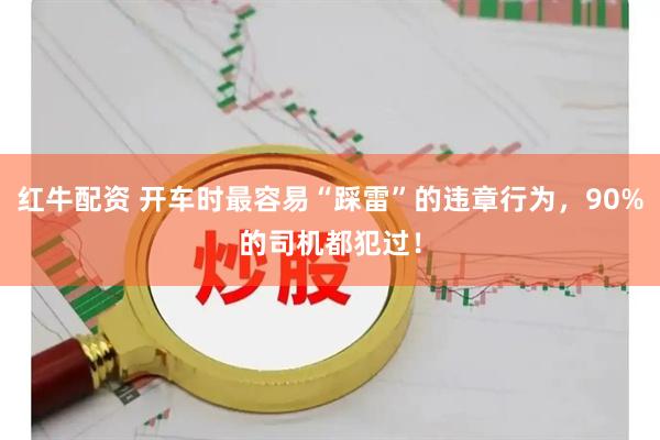 红牛配资 开车时最容易“踩雷”的违章行为，90%的司机都犯过！