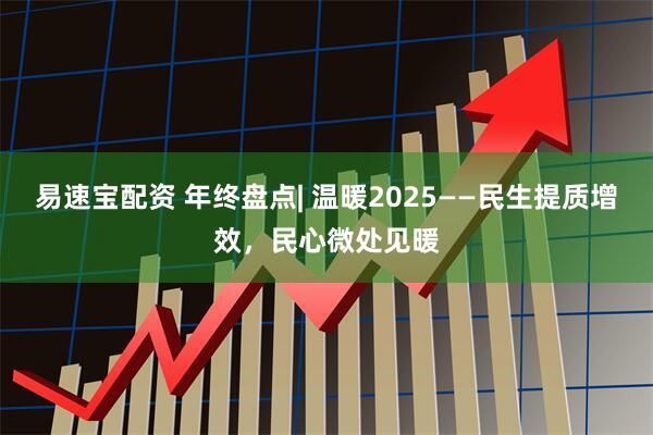 易速宝配资 年终盘点| 温暖2025——民生提质增效，民心微处见暖