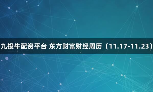 九投牛配资平台 东方财富财经周历（11.17-11.23）