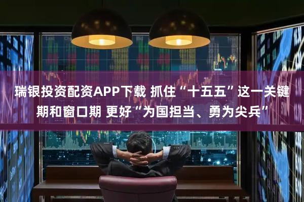 瑞银投资配资APP下载 抓住“十五五”这一关键期和窗口期 更好“为国担当、勇为尖兵”