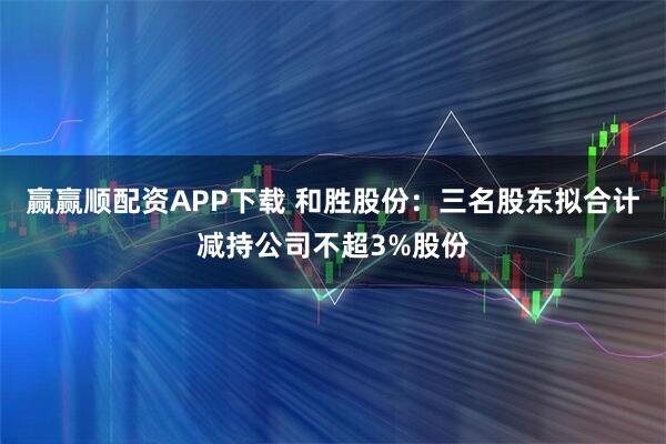 赢赢顺配资APP下载 和胜股份:三名股东拟合计减持公司不超3%股份