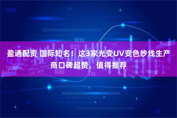 盈通配资 国际知名！这3家光变UV变色纱线生产商口碑超赞，值得推荐