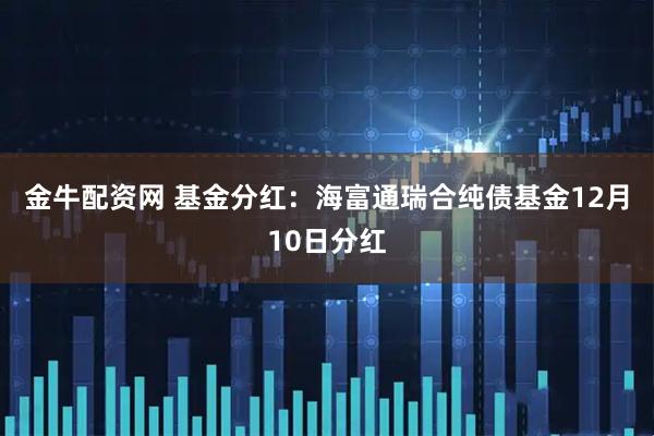 金牛配资网 基金分红：海富通瑞合纯债基金12月10日分红