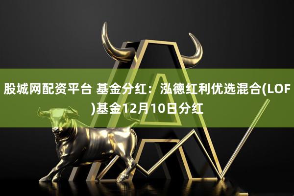 股城网配资平台 基金分红：泓德红利优选混合(LOF)基金12月10日分红