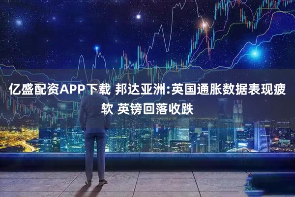 亿盛配资APP下载 邦达亚洲:英国通胀数据表现疲软 英镑回落收跌