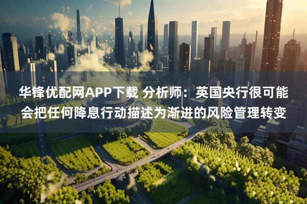 华锋优配网APP下载 分析师:英国央行很可能会把任何降息行动描述为渐进的风险管理转变