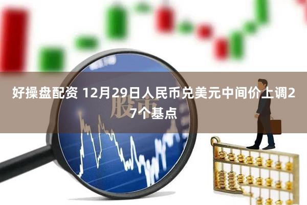 好操盘配资 12月29日人民币兑美元中间价上调27个基点