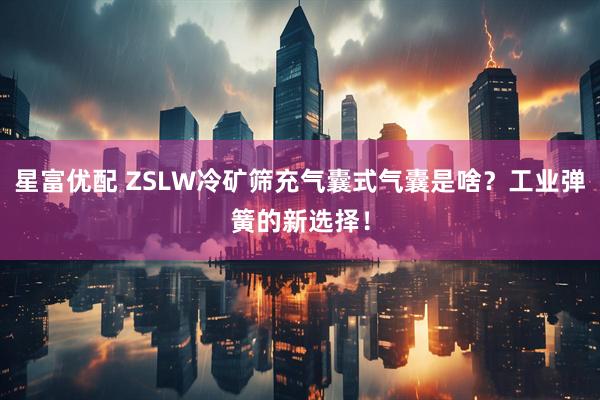 星富优配 ZSLW冷矿筛充气囊式气囊是啥?工业弹簧的新选择!
