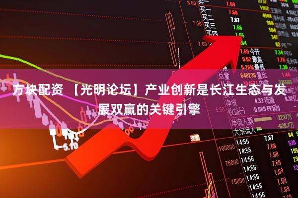 方块配资 【光明论坛】产业创新是长江生态与发展双赢的关键引擎