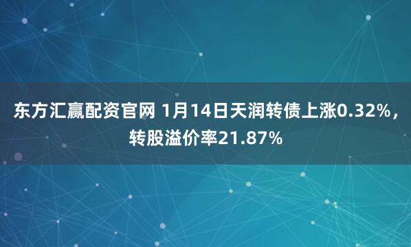 东方汇赢配资官网 1月14日天润转债上涨0.32%,转股溢价率21.87%