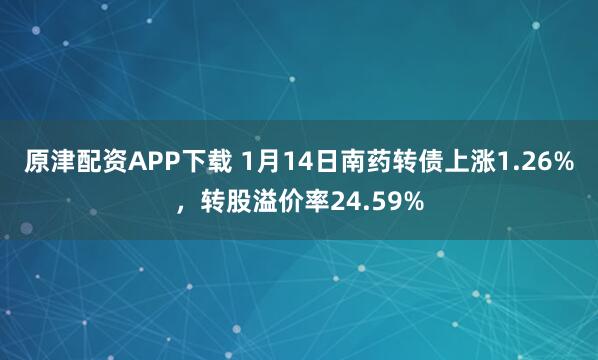 原津配资APP下载 1月14日南药转债上涨1.26%，转股溢价率24.59%