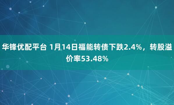 华锋优配平台 1月14日福能转债下跌2.4%,转股溢价率53.48%