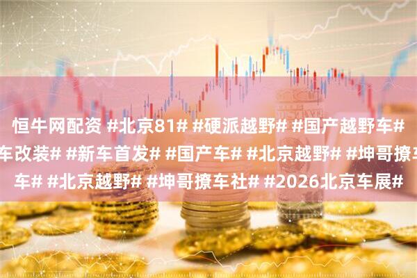 恒牛网配资 #北京81# #硬派越野# #国产越野车# #战术方盒子# #越野车改装# #新车首发# #国产车# #北京越野# #坤哥撩车社# #2026北京车展#