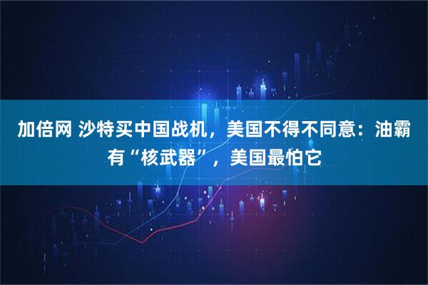 加倍网 沙特买中国战机,美国不得不同意:油霸有“核武器”,美国最怕它
