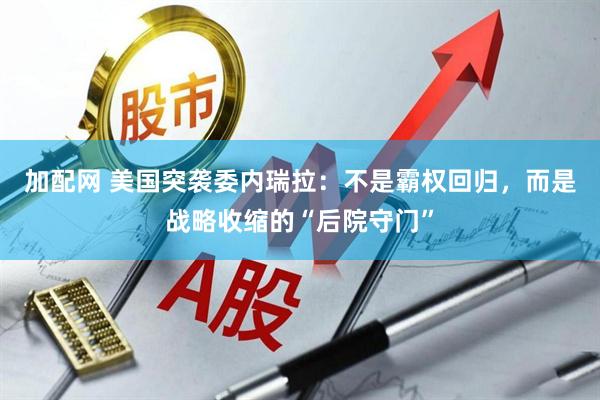 加配网 美国突袭委内瑞拉：不是霸权回归，而是战略收缩的“后院守门”