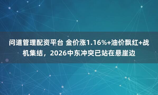 问道管理配资平台 金价涨1.16%+油价飘红+战机集结，2026中东冲突已站在悬崖边