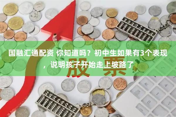国融汇通配资 你知道吗？初中生如果有3个表现，说明孩子开始走上坡路了