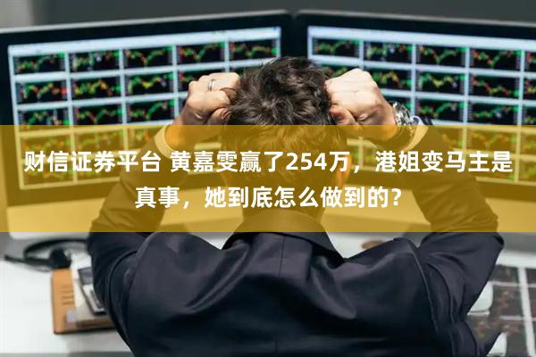 财信证券平台 黄嘉雯赢了254万，港姐变马主是真事，她到底怎么做到的？