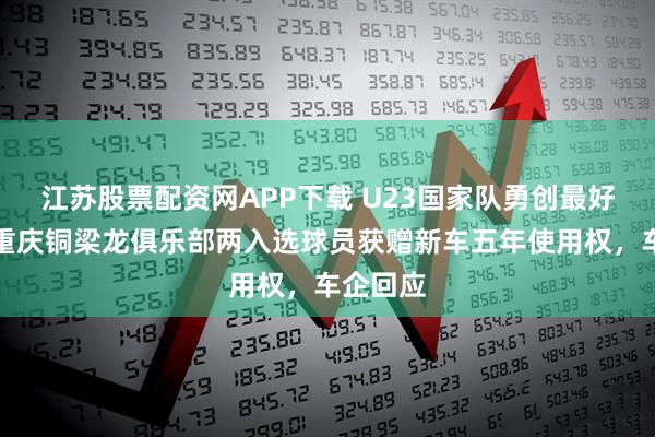 江苏股票配资网APP下载 U23国家队勇创最好成绩，重庆铜梁龙俱乐部两入选球员获赠新车五年使用权，车企回应