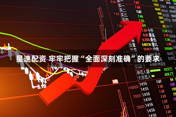 星速配资 牢牢把握“全面深刻准确”的要求