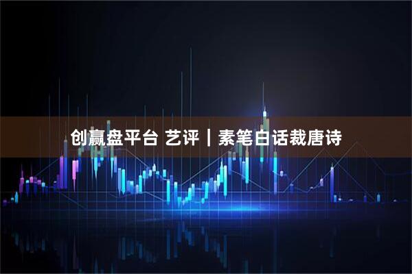 创赢盘平台 艺评｜素笔白话裁唐诗