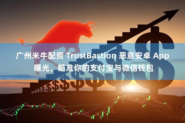 广州米牛配资 TrustBastion 恶意安卓 App 曝光，瞄准你的支付宝与微信钱包
