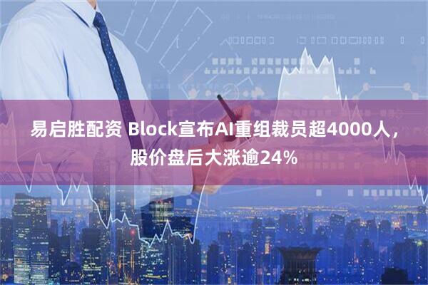 易启胜配资 Block宣布AI重组裁员超4000人，股价盘后大涨逾24%