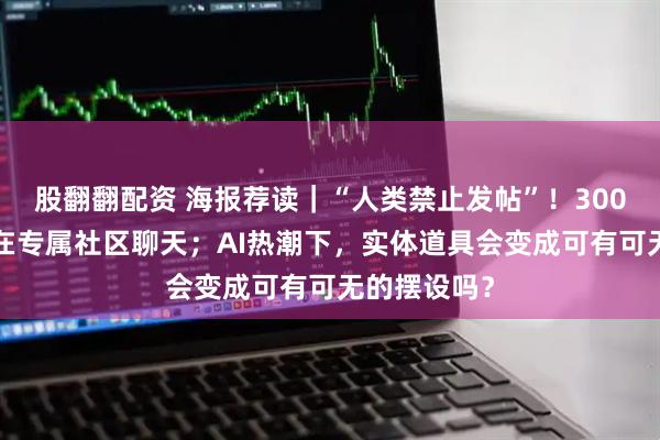股翻翻配资 海报荐读｜“人类禁止发帖”！3000多只龙虾在专属社区聊天；AI热潮下，实体道具会变成可有可无的摆设吗？