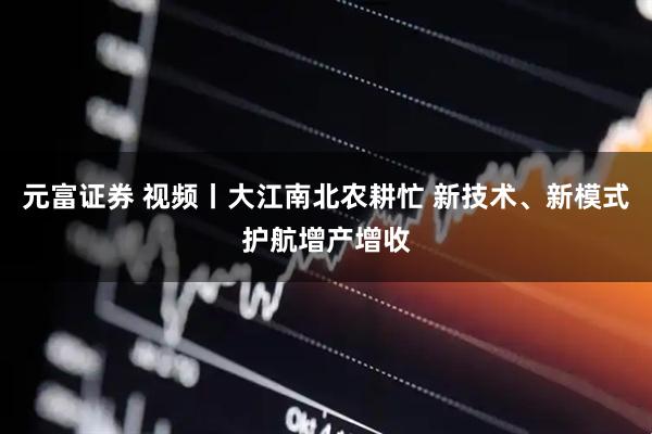 元富证券 视频丨大江南北农耕忙 新技术、新模式护航增产增收