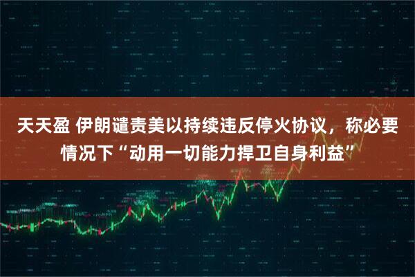 天天盈 伊朗谴责美以持续违反停火协议，称必要情况下“动用一切能力捍卫自身利益”