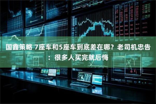 国鑫策略 7座车和5座车到底差在哪？老司机忠告：很多人买完就后悔