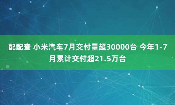 配配查 小米汽车7月交付量超30000台 今年1-7月累计交付超21.5万台